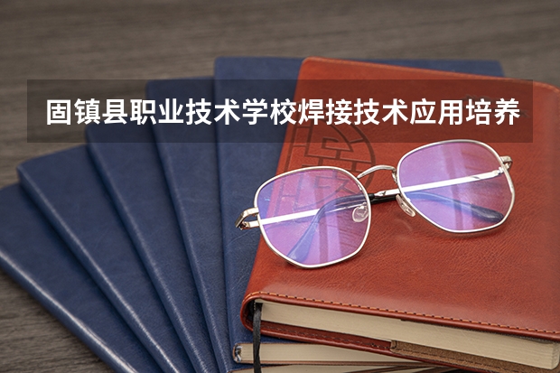 固镇县职业技术学校焊接技术应用培养目标定位（证书介绍）