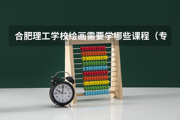 合肥理工学校绘画需要学哪些课程（专业能力要求）