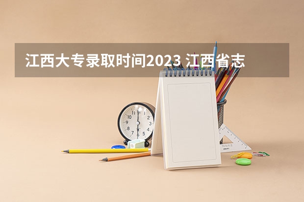 江西大专录取时间2023 江西省志愿录取结果时间