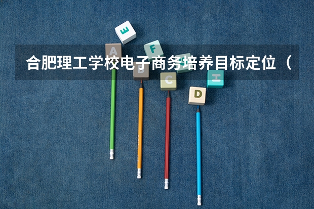 合肥理工学校电子商务培养目标定位（证书介绍）