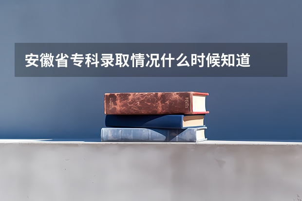 安徽省专科录取情况什么时候知道