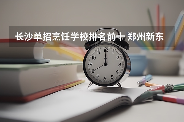 长沙单招烹饪学校排名前十 郑州新东方烹饪学校单招考试