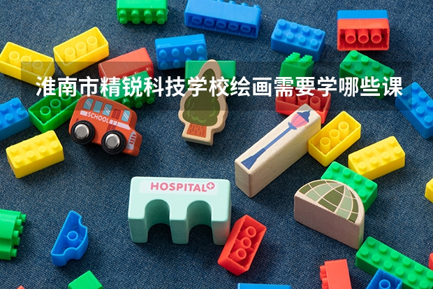 淮南市精锐科技学校绘画需要学哪些课程（专业能力要求）