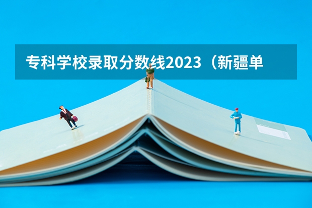 专科学校录取分数线2023（新疆单列类专科提前批录取时间）