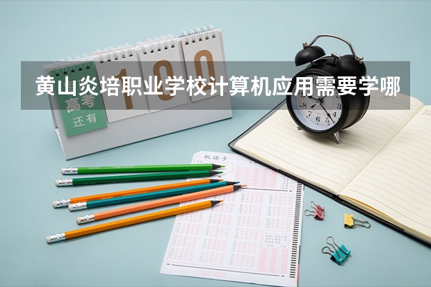 黄山炎培职业学校计算机应用需要学哪些课程（专业能力要求）