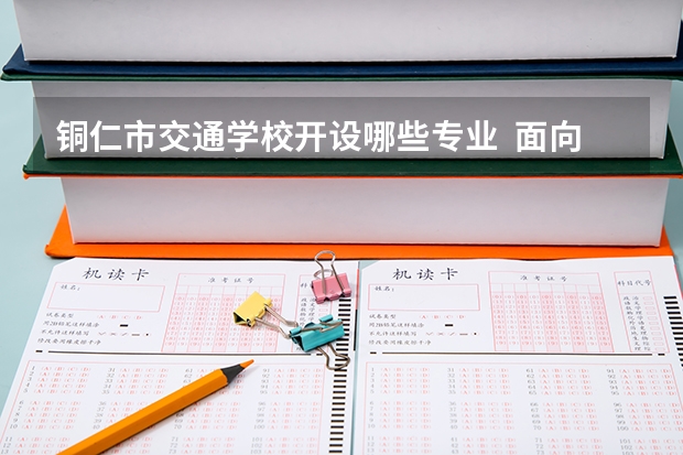 铜仁市交通学校开设哪些专业  面向哪些职业就业