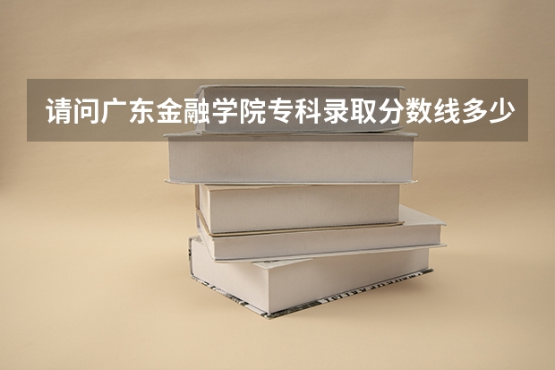 请问广东金融学院专科录取分数线多少?急.....最好详细点..谢谢....