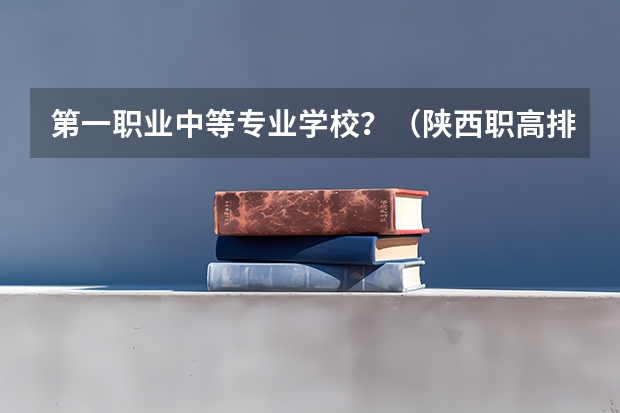 第一职业中等专业学校?(陕西职高排名前十的是)