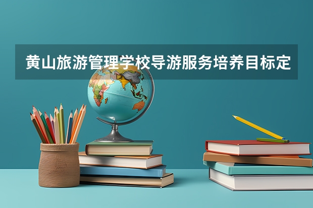黄山旅游管理学校导游服务培养目标定位（证书介绍）