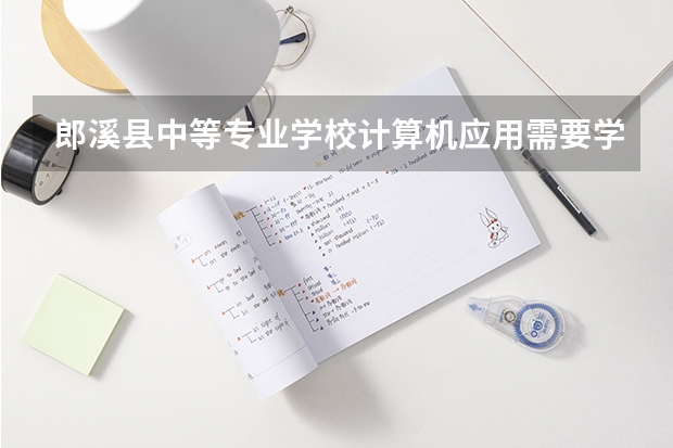 郎溪县中等专业学校计算机应用需要学哪些课程（专业能力要求）