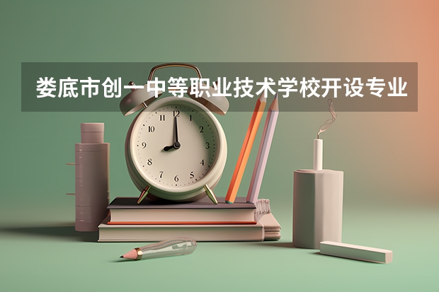 娄底市创一中等职业技术学校开设专业有哪些（专业招多少人） 