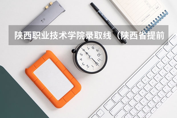 陕西职业技术学院录取线（陕西省提前批次录取时间）