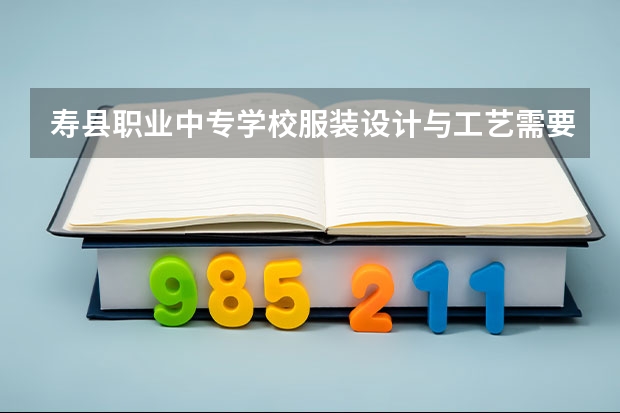 寿县职业中专学校服装设计与工艺需要学哪些课程（专业能力要求）