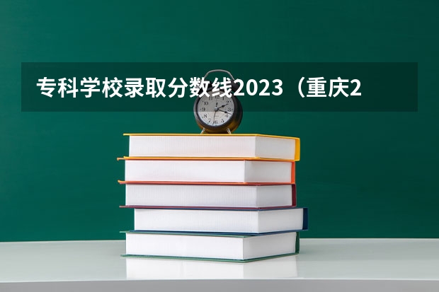 专科学校录取分数线2023（重庆2023高考分数线陆续公布）