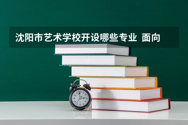 沈阳市艺术学校开设哪些专业  面向哪些职业就业
