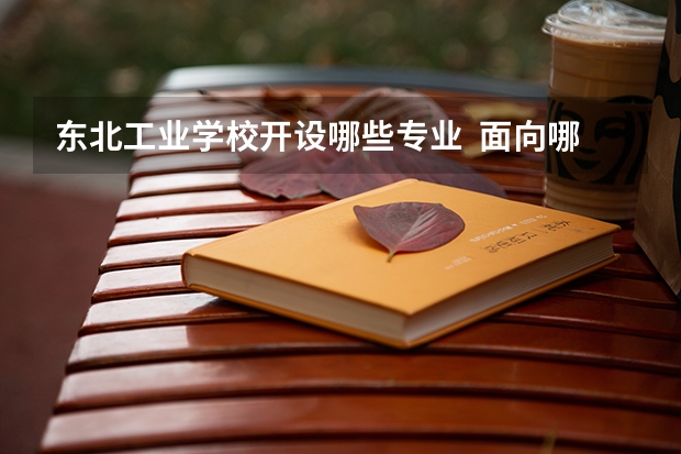 东北工业学校开设哪些专业  面向哪些职业就业
