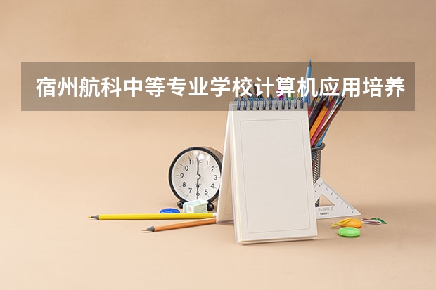 宿州航科中等专业学校计算机应用培养目标定位（证书介绍）