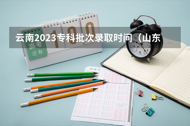 云南2023专科批次录取时间（山东高考专科批次录取时间）