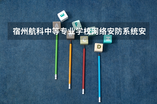 宿州航科中等专业学校网络安防系统安装与维护培养目标定位（证书介绍）