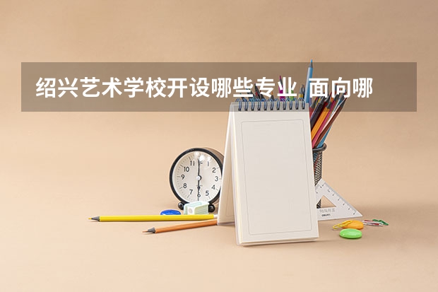 绍兴艺术学校开设哪些专业  面向哪些职业就业