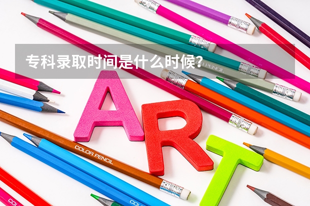 专科录取时间是什么时候？
