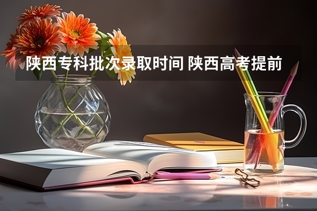 陕西专科批次录取时间 陕西高考提前批录取时间？