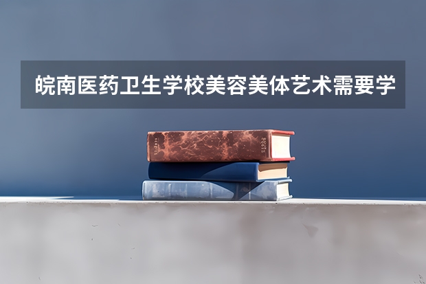 皖南医药卫生学校美容美体艺术需要学哪些课程（专业能力要求）