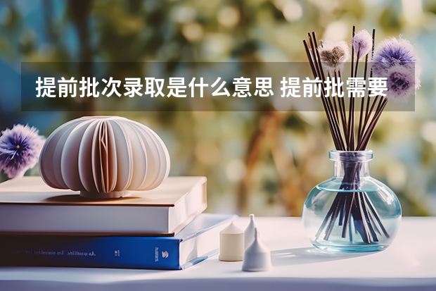 提前批次录取是什么意思 提前批需要什么条件