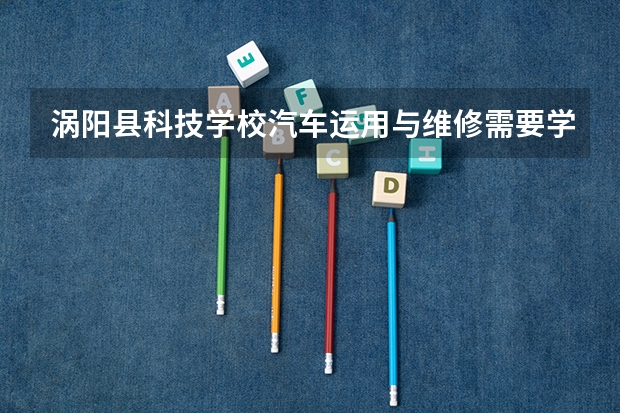 涡阳县科技学校汽车运用与维修需要学哪些课程（专业能力要求）