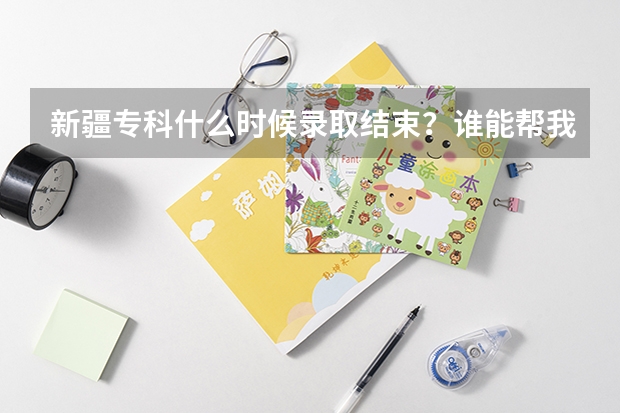 新疆专科什么时候录取结束？谁能帮我查一下我被录取没？
