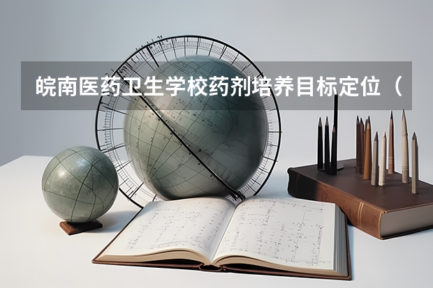 皖南医药卫生学校药剂培养目标定位（证书介绍）