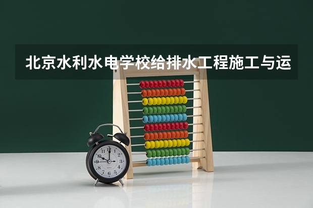 北京水利水电学校给排水工程施工与运行需要学哪些课程（专业能力要求）
