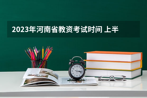 2023年河南省教资考试时间 上半年教师资格证考试时间？