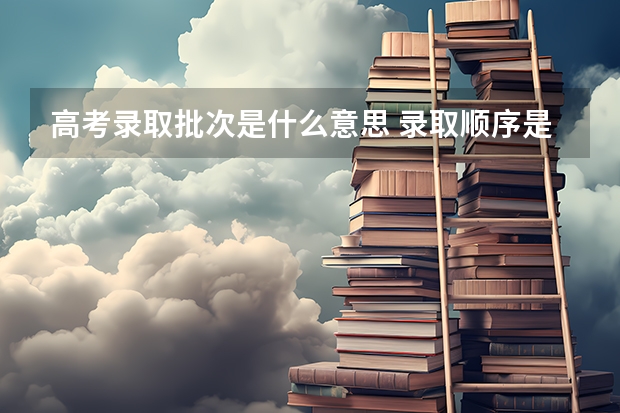 高考录取批次是什么意思 录取顺序是什么