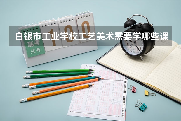 白银市工业学校工艺美术需要学哪些课程（专业能力要求）