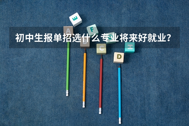 初中生报单招选什么专业将来好就业?