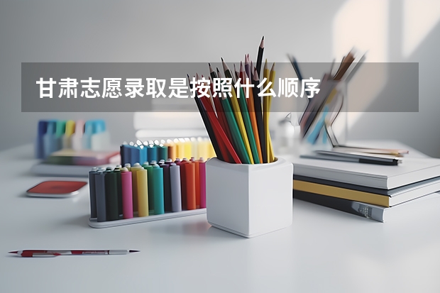 甘肃志愿录取是按照什么顺序