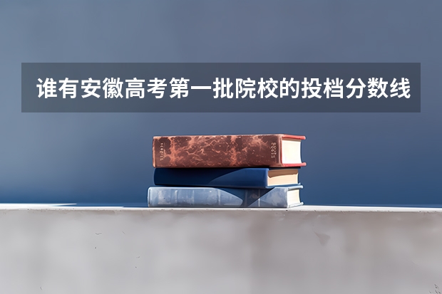 谁有安徽高考第一批院校的投档分数线?就是各个一批学校的投档线都有的那种表格(湖北省高考招生各批次投档分数线)