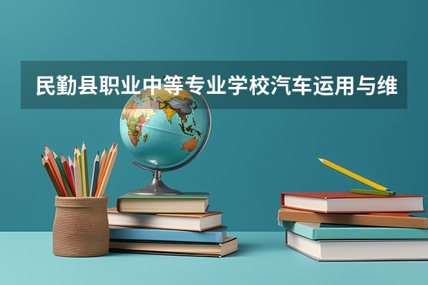 民勤县职业中等专业学校汽车运用与维修需要学哪些课程（专业能力要求）