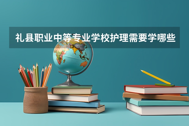 礼县职业中等专业学校护理需要学哪些课程（专业能力要求）
