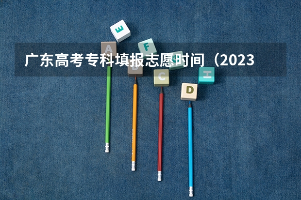 广东高考专科填报志愿时间（2023广东专科学校录取时间表）