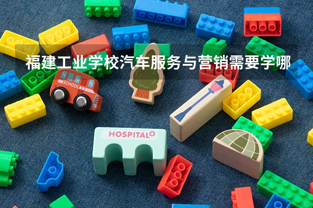 福建工业学校汽车服务与营销需要学哪些课程（专业能力要求）