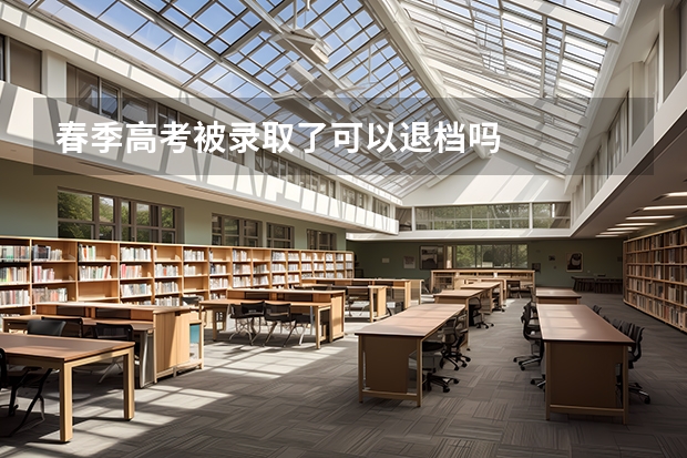 春季高考被录取了可以退档吗