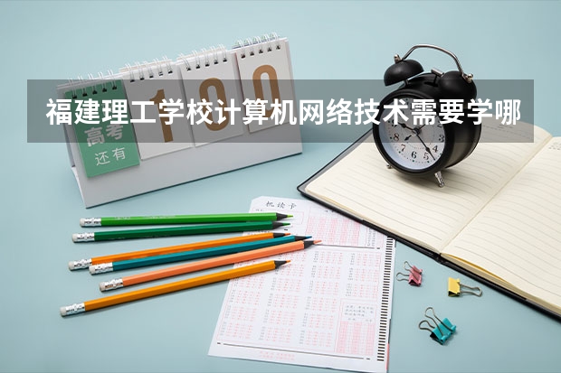 福建理工学校计算机网络技术需要学哪些课程（专业能力要求）