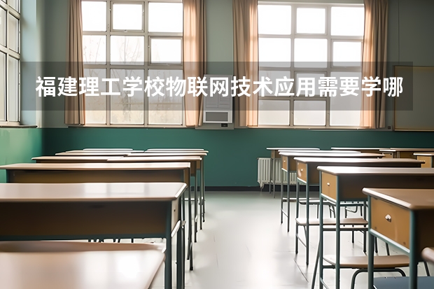 福建理工学校物联网技术应用需要学哪些课程（专业能力要求）