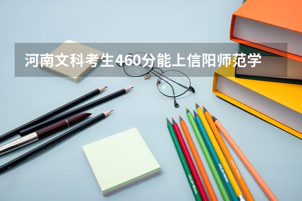 河南文科考生460分能上信阳师范学院吗？