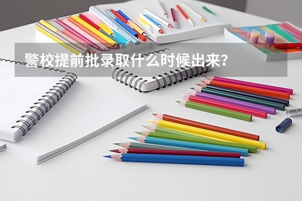 警校提前批录取什么时候出来？