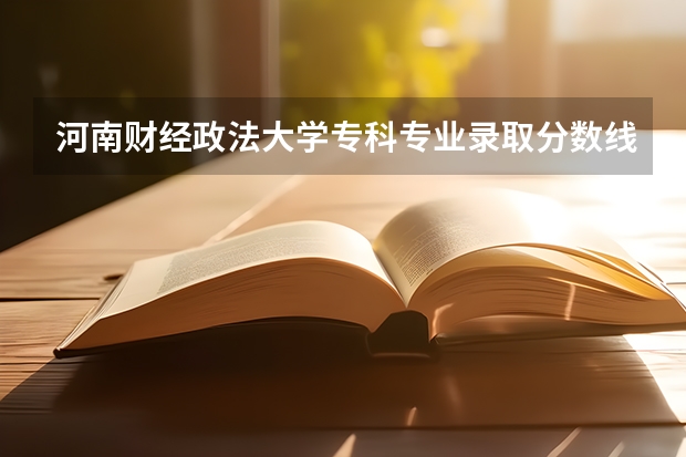 河南财经政法大学专科专业录取分数线是多少？