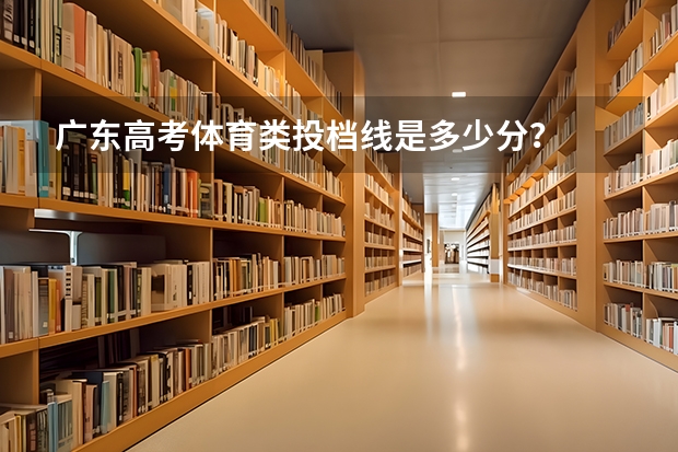 广东高考体育类投档线是多少分？