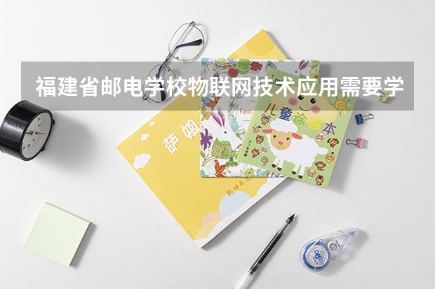福建省邮电学校物联网技术应用需要学哪些课程（专业能力要求）